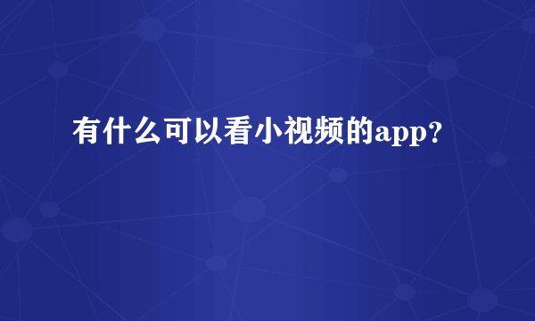 有什么可以看小视频的app？