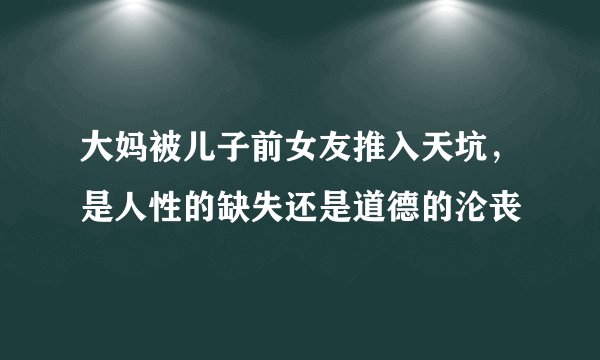 大妈被儿子前女友推入天坑，是人性的缺失还是道德的沦丧