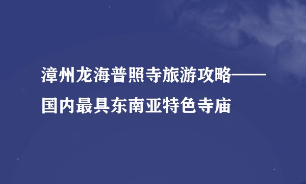 漳州龙海普照寺旅游攻略——国内最具东南亚特色寺庙