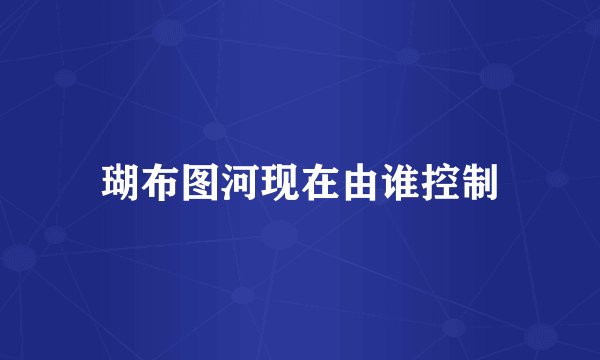 瑚布图河现在由谁控制