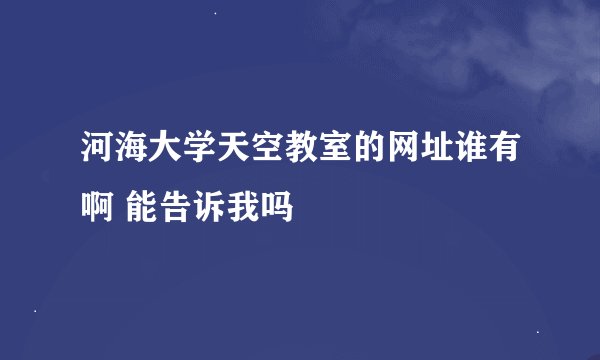 河海大学天空教室的网址谁有啊 能告诉我吗