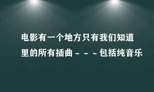 电影有一个地方只有我们知道里的所有插曲～～～包括纯音乐