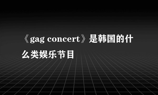 《gag concert》是韩国的什么类娱乐节目