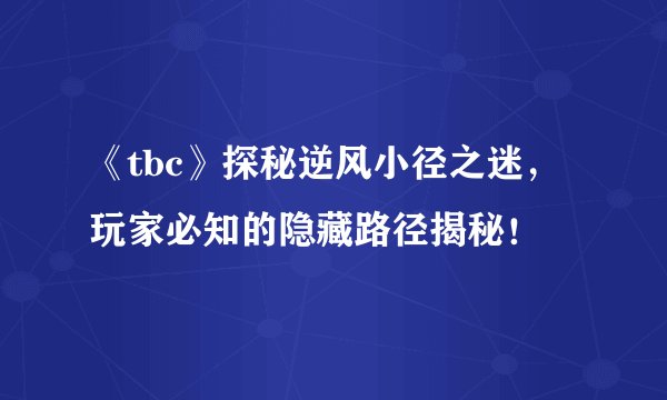 《tbc》探秘逆风小径之迷，玩家必知的隐藏路径揭秘！