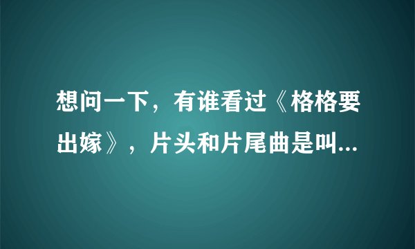 想问一下，有谁看过《格格要出嫁》，片头和片尾曲是叫什么名字
