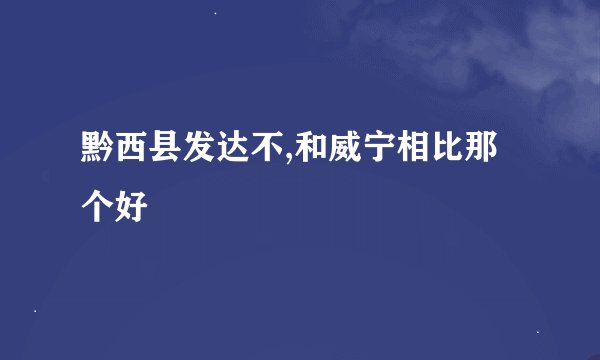 黔西县发达不,和威宁相比那个好