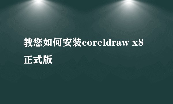 教您如何安装coreldraw x8正式版