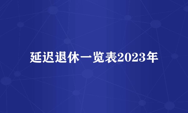 延迟退休一览表2023年