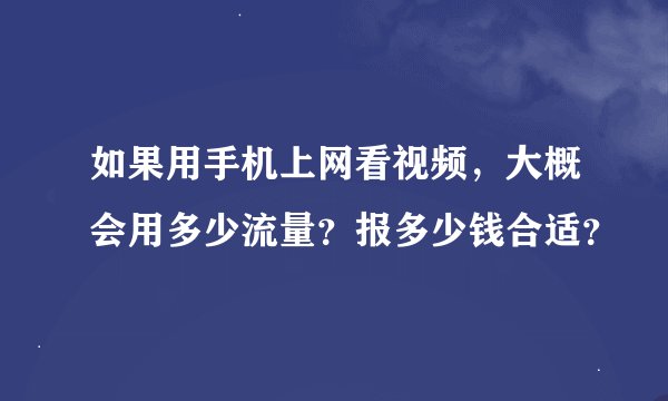 如果用手机上网看视频，大概会用多少流量？报多少钱合适？