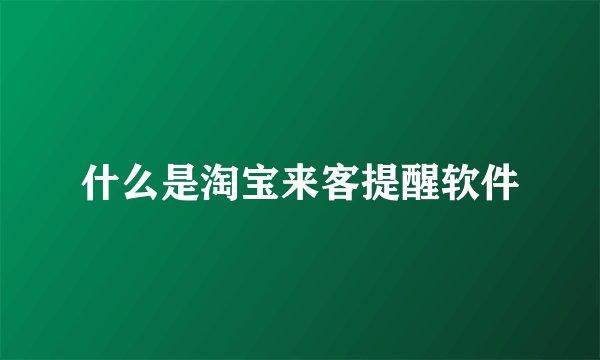 什么是淘宝来客提醒软件