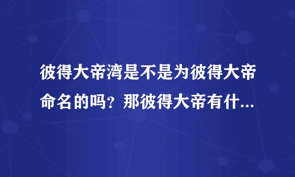 彼得大帝湾是不是为彼得大帝命名的吗？那彼得大帝有什么历史辉煌成就？彼得大帝的俄罗斯帝国的第几位沙皇