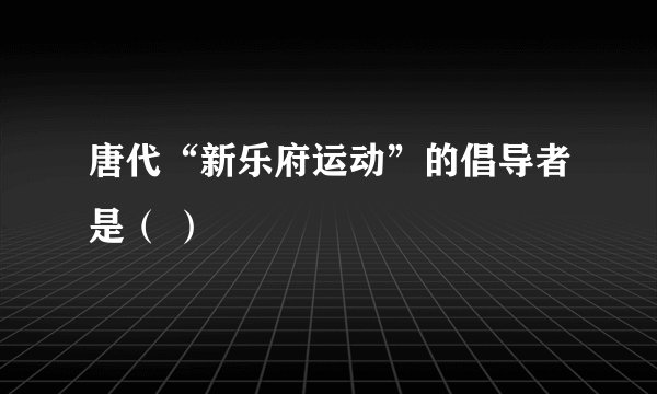 唐代“新乐府运动”的倡导者是（ ）