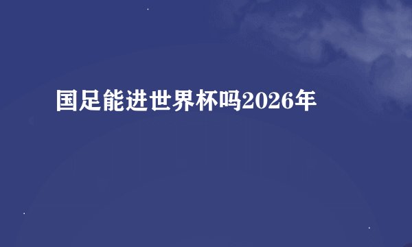 国足能进世界杯吗2026年