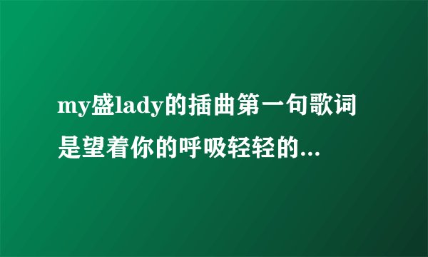 my盛lady的插曲第一句歌词是望着你的呼吸轻轻的加快了……是什么歌