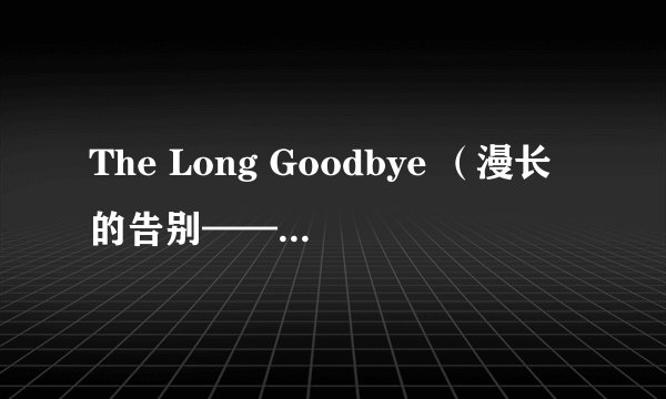 The Long Goodbye （漫长的告别——钱德勒）
