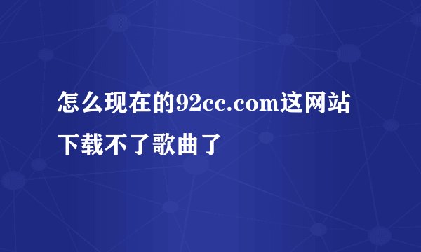 怎么现在的92cc.com这网站下载不了歌曲了