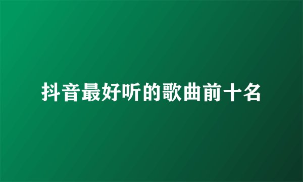 抖音最好听的歌曲前十名