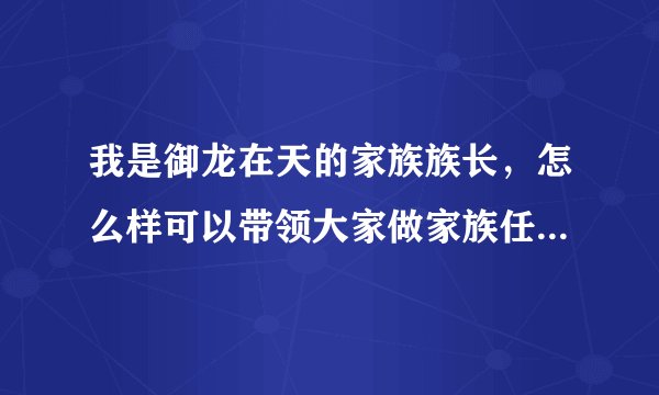 我是御龙在天的家族族长，怎么样可以带领大家做家族任务，更好的为家族赚钱，毕竟第一次玩，求具体简答