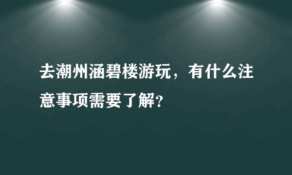 去潮州涵碧楼游玩，有什么注意事项需要了解？