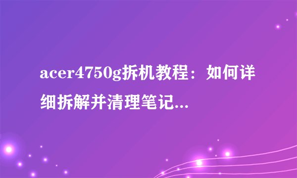 acer4750g拆机教程：如何详细拆解并清理笔记本电脑？
