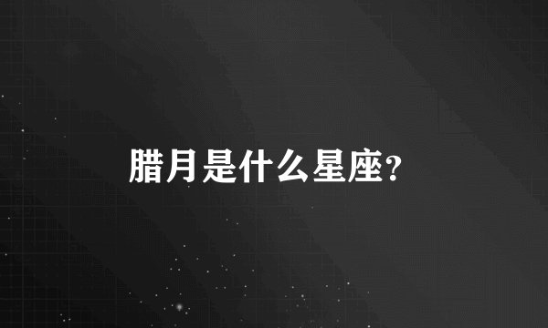 腊月是什么星座？