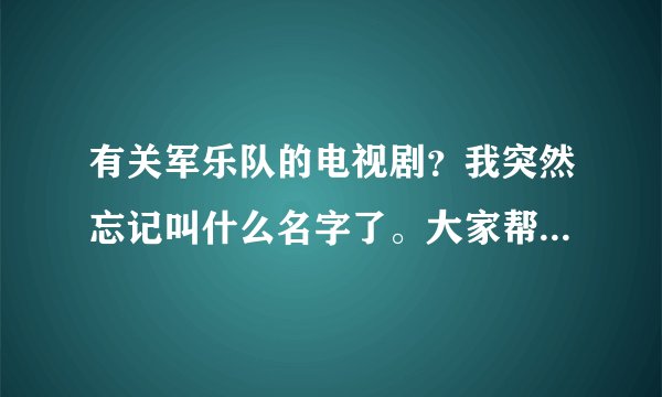 有关军乐队的电视剧？我突然忘记叫什么名字了。大家帮我找一下。