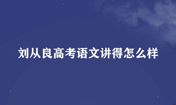 刘从良高考语文讲得怎么样