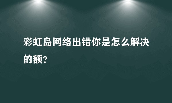 彩虹岛网络出错你是怎么解决的额？