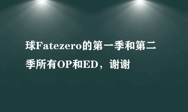 球Fatezero的第一季和第二季所有OP和ED，谢谢