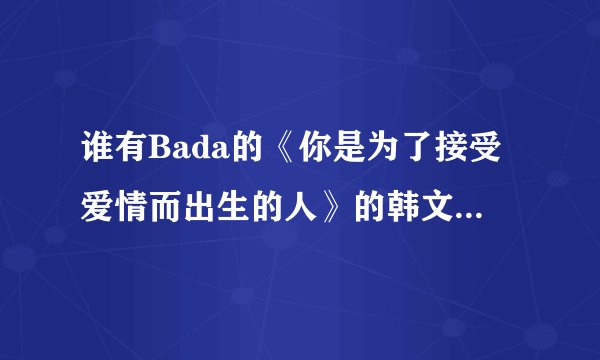 谁有Bada的《你是为了接受爱情而出生的人》的韩文歌词以及中文翻译？谢谢~