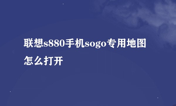 联想s880手机sogo专用地图怎么打开