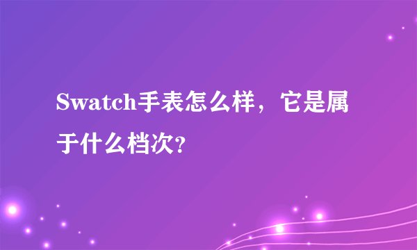 Swatch手表怎么样，它是属于什么档次？