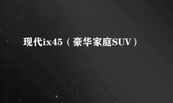 现代ix45（豪华家庭SUV）