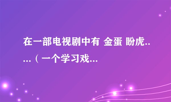 在一部电视剧中有 金蛋 盼虎.....（一个学习戏剧的过程的电视剧）叫什么？