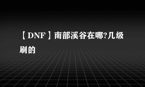 【DNF】南部溪谷在哪?几级刷的