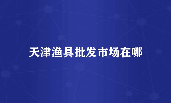 天津渔具批发市场在哪