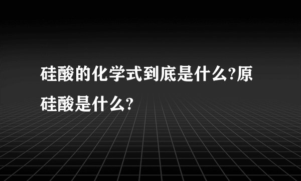 硅酸的化学式到底是什么?原硅酸是什么?