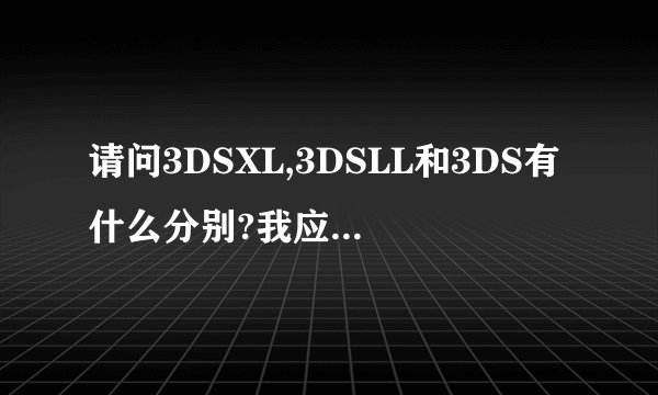 请问3DSXL,3DSLL和3DS有什么分别?我应该买哪台好呢?