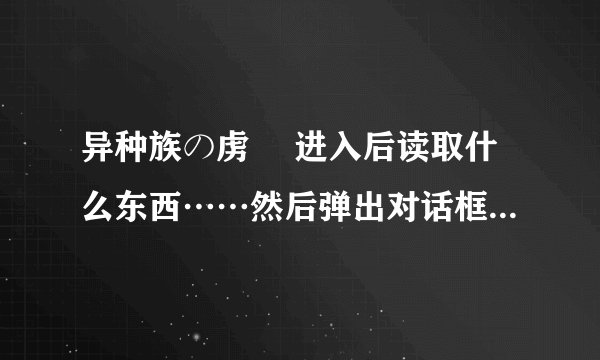 异种族の虏姫 进入后读取什么东西……然后弹出对话框，上面全日文能认识的有“误认识”