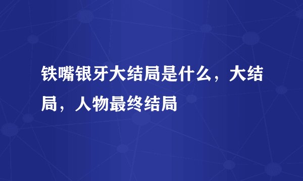 铁嘴银牙大结局是什么，大结局，人物最终结局