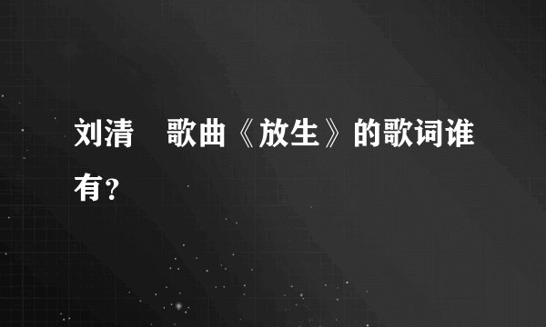 刘清沨歌曲《放生》的歌词谁有？