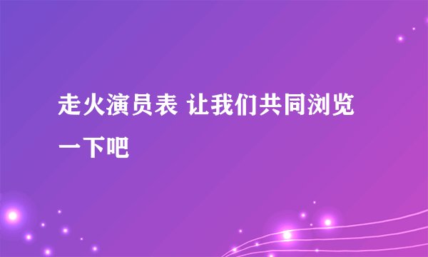 走火演员表 让我们共同浏览一下吧
