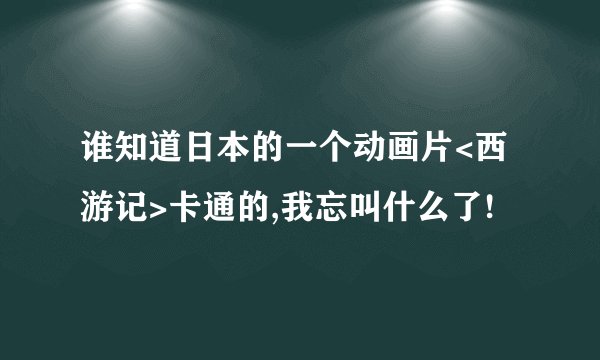 谁知道日本的一个动画片<西游记>卡通的,我忘叫什么了!