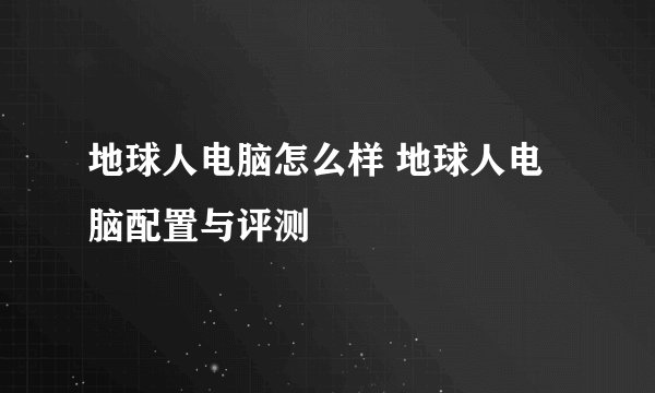 地球人电脑怎么样 地球人电脑配置与评测