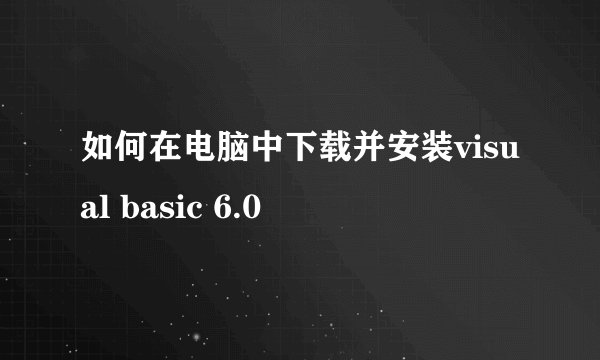 如何在电脑中下载并安装visual basic 6.0