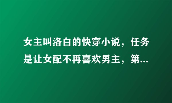 女主叫洛白的快穿小说，任务是让女配不再喜欢男主，第二个人物的男主