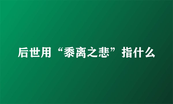 后世用“黍离之悲”指什么