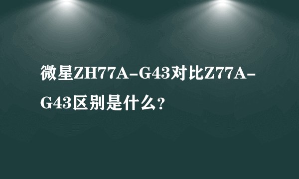 微星ZH77A-G43对比Z77A-G43区别是什么？