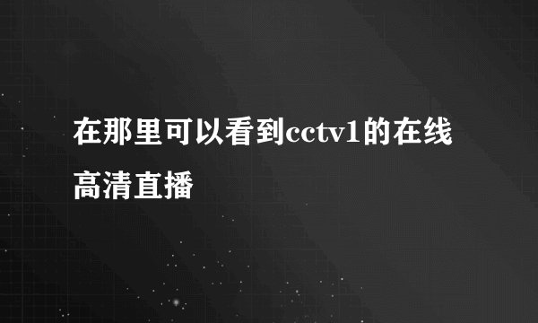 在那里可以看到cctv1的在线高清直播