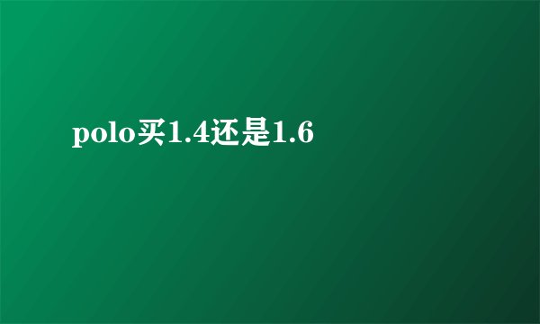 polo买1.4还是1.6